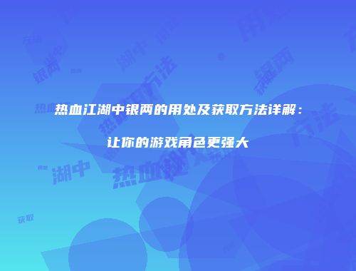 热血江湖中银两的用处及获取方法详解：让你的游戏角色更强大