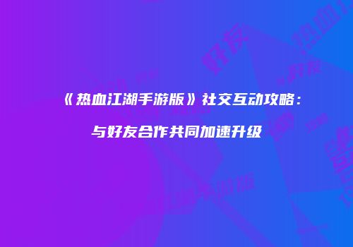 《热血江湖手游版》社交互动攻略:与好友合作共同加速升级