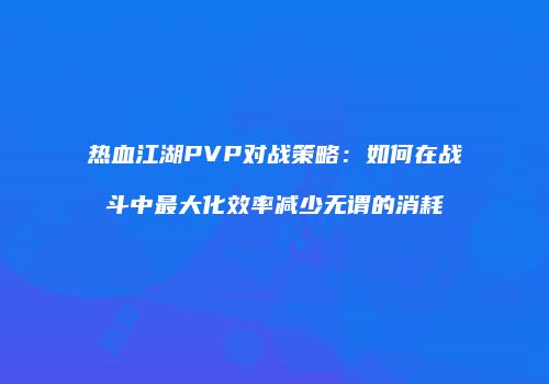 热血江湖PVP对战策略：如何在战斗中最大化效率减少无谓的消耗