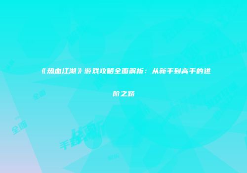 《热血江湖》游戏攻略全面解析:从新手到高手的进阶之路