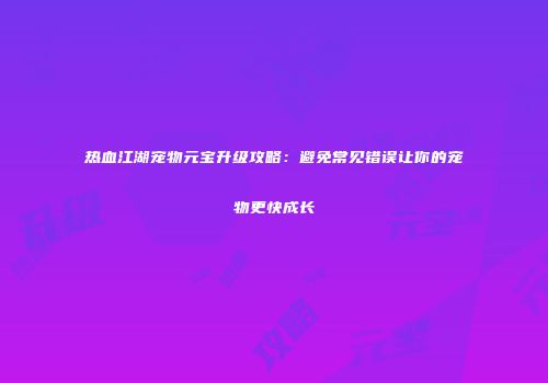 热血江湖宠物元宝升级攻略：避免常见错误让你的宠物更快成长