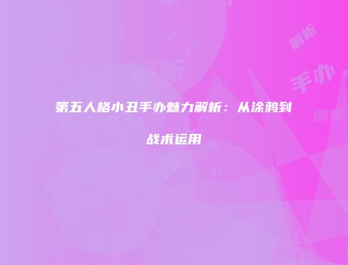 第五人格小丑手办魅力解析：从涂鸦到战术运用