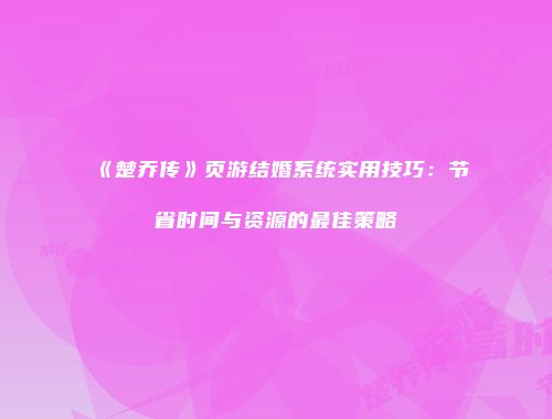 《楚乔传》页游结婚系统实用技巧：节省时间与资源的最佳策略