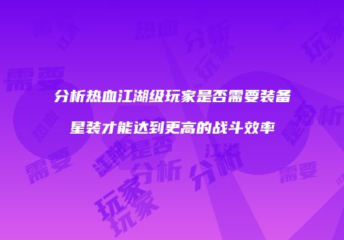 分析热血江湖级玩家是否需要装备星装才能达到更高的战斗效率