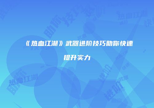 《热血江湖》武器进阶技巧助你快速提升实力