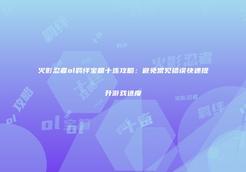 火影忍者ol羁绊宝箱十连攻略：避免常见错误快速提升游戏进度