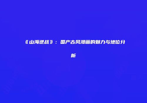 《山海逆战》：国产古风漫画的魅力与地位分析