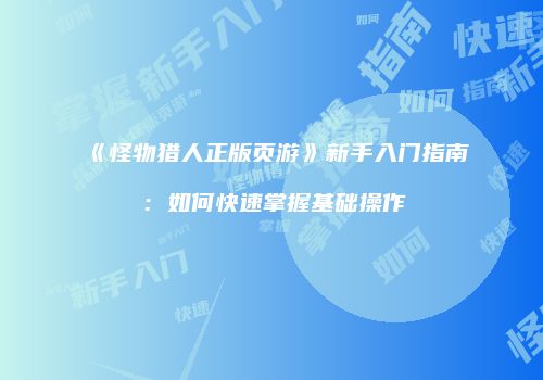 《怪物猎人正版页游》新手入门指南：如何快速掌握基础操作