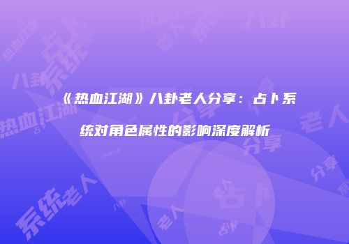 《热血江湖》八卦老人分享：占卜系统对角色属性的影响深度解析