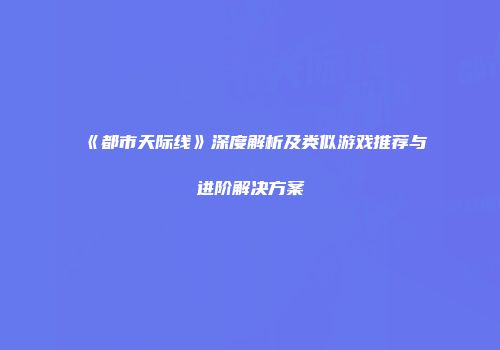 《都市天际线》深度解析及类似游戏推荐与进阶解决方案