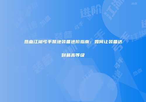 热血江湖弓手禁地装备进阶指南：如何让装备达到最高等级
