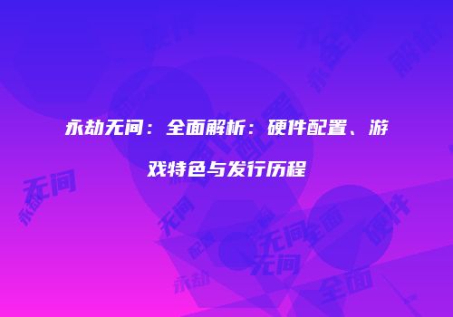 永劫无间：全面解析：硬件配置、游戏特色与发行历程
