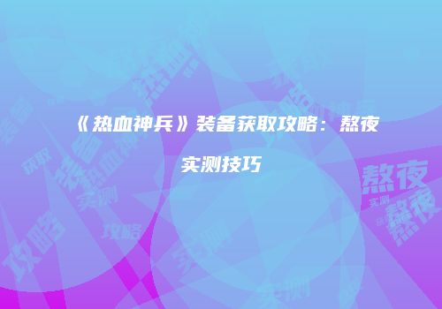 《热血神兵》装备获取攻略：熬夜实测技巧