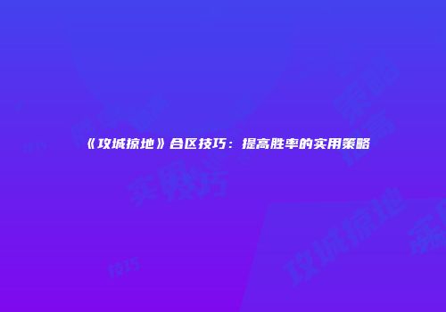 《攻城掠地》合区技巧：提高胜率的实用策略