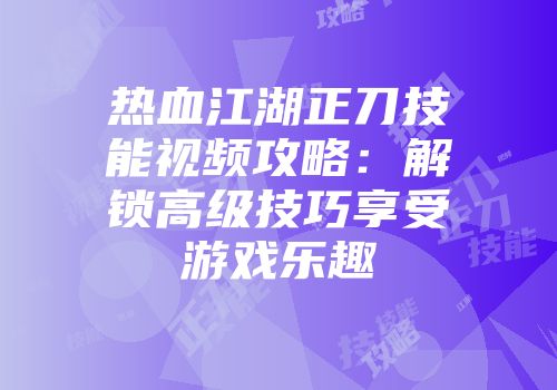 热血江湖正刀技能视频攻略：解锁高级技巧享受游戏乐趣