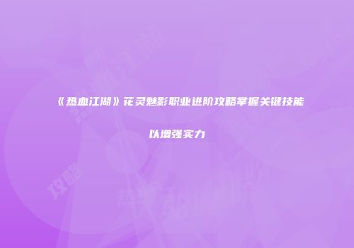 《热血江湖》花灵魅影职业进阶攻略掌握关键技能以增强实力