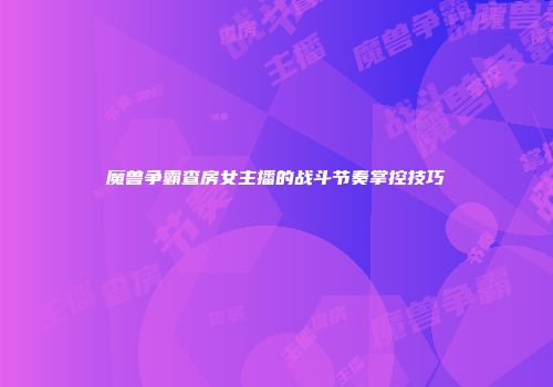 魔兽争霸查房女主播的战斗节奏掌控技巧