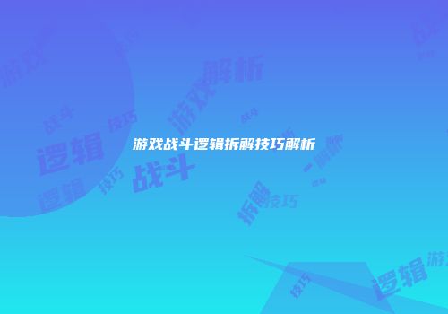 游戏战斗逻辑拆解技巧解析