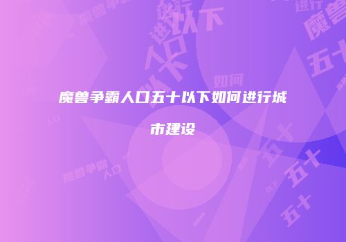 魔兽争霸人口五十以下如何进行城市建设