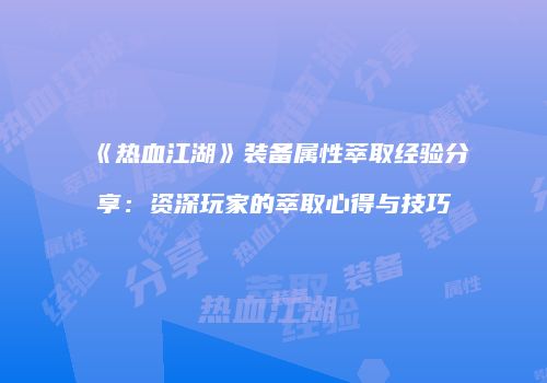 《热血江湖》装备属性萃取经验分享：资深玩家的萃取心得与技巧