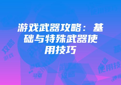 游戏武器攻略：基础与特殊武器使用技巧