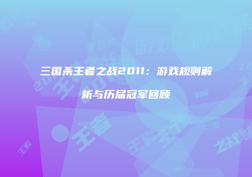 三国杀王者之战2011：游戏规则解析与历届冠军回顾