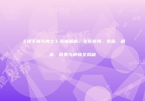 《地下城与勇士》深度解析：发布时间、系统、副本、背景与种族全揭秘
