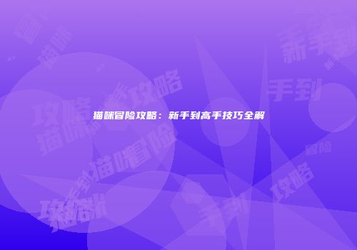 猫咪冒险攻略：新手到高手技巧全解