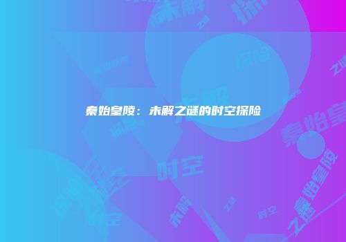秦始皇陵：未解之谜的时空探险