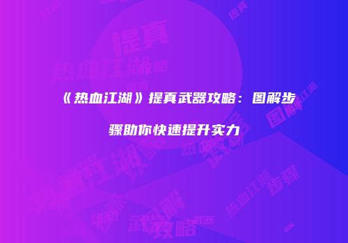 《热血江湖》提真武器攻略：图解步骤助你快速提升实力