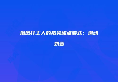 治愈打工人的指尖甜点游戏：滑动奶昔