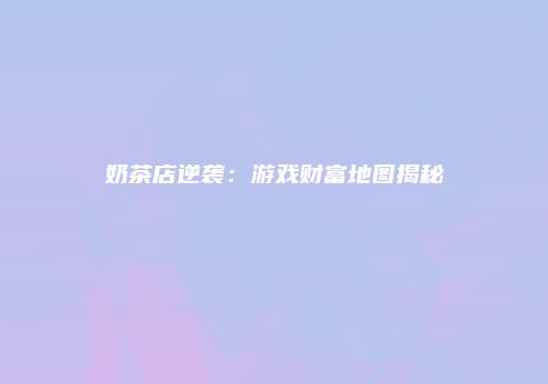 奶茶店逆袭：游戏财富地图揭秘