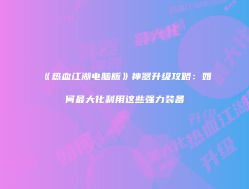 《热血江湖电脑版》神器升级攻略：如何最大化利用这些强力装备