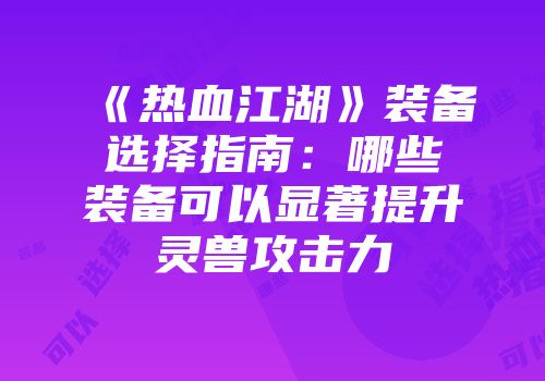 《热血江湖》装备选择指南：哪些装备可以显著提升灵兽攻击力