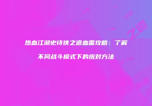 热血江湖史诗侠之道血雷攻略：了解不同战斗模式下的应对方法