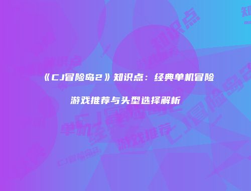 《CJ冒险岛2》知识点：经典单机冒险游戏推荐与头型选择解析