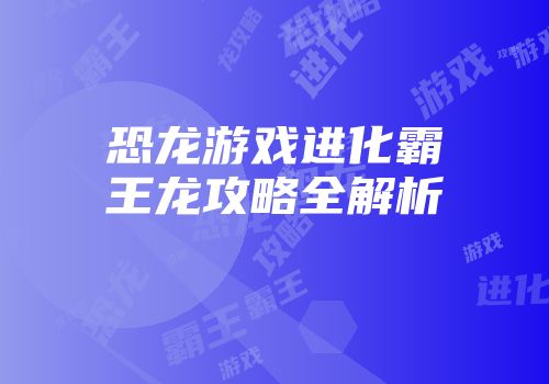 恐龙游戏进化霸王龙攻略全解析