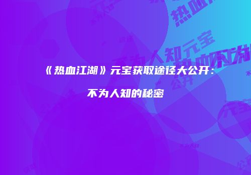 《热血江湖》元宝获取途径大公开：不为人知的秘密