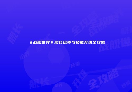 《战舰世界》舰长培养与技能升级全攻略