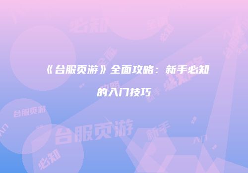 《台服页游》全面攻略：新手必知的入门技巧