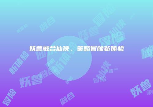 妖兽融合仙侠，策略冒险新体验
