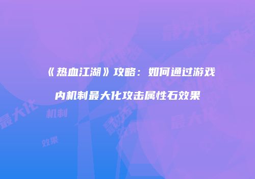 《热血江湖》攻略:如何通过游戏内机制最大化攻击属性石效果