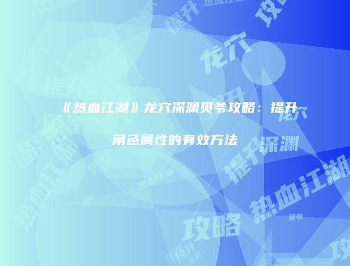 《热血江湖》龙穴深渊贝爷攻略：提升角色属性的有效方法