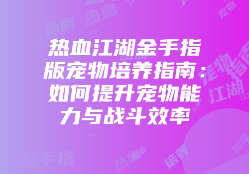 热血江湖金手指版宠物培养指南：如何提升宠物能力与战斗效率