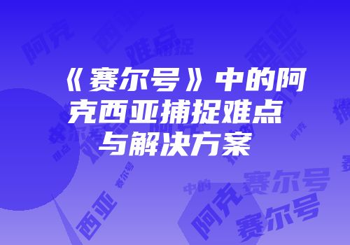 《赛尔号》中的阿克西亚捕捉难点与解决方案