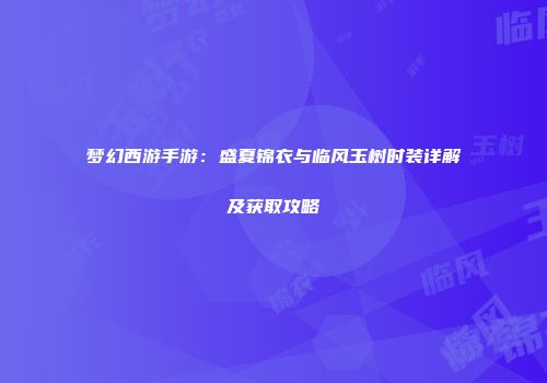 梦幻西游手游：盛夏锦衣与临风玉树时装详解及获取攻略