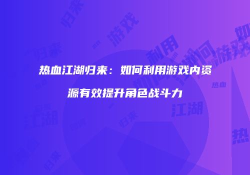 热血江湖归来:如何利用游戏内资源有效提升角色战斗力