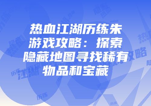 热血江湖历练朱游戏攻略:探索隐藏地图寻找稀有物品和宝藏