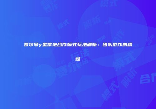 赛尔号y星禁地合作模式玩法解析：团队协作的精髓