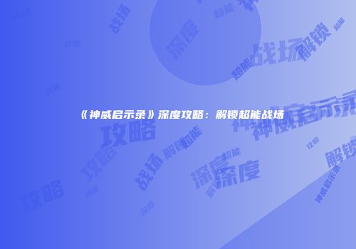 《神威启示录》深度攻略：解锁超能战场